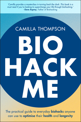 Biohack Me: The Practical Guide to Everyday Biohacks Anyone Can Use to Optimise Their Health and Longevity - Camilla Thompson