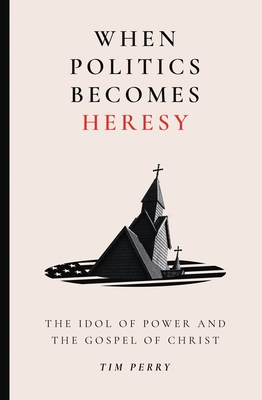 When Politics Becomes Heresy: The Idol of Power and the Gospel of Christ - Tim Perry