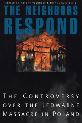 The Neighbors Respond: The Controversy Over the Jedwabne Massacre in Poland - Antony Polonsky