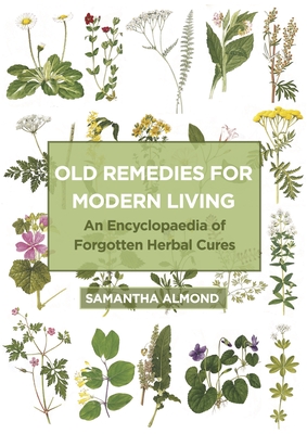 Old Remedies for Modern Living: An Encyclopaedia of Forgotten Herbal Cures - Samantha Almond