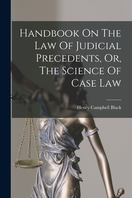 Handbook On The Law Of Judicial Precedents, Or, The Science Of Case Law - Henry Campbell Black