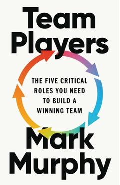 Coperta cărții 'Team Players: The Five Critical Roles You Need to Build a Winning Team - Mark Murphy'