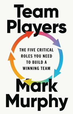 Team Players: The Five Critical Roles You Need to Build a Winning Team - Mark Murphy