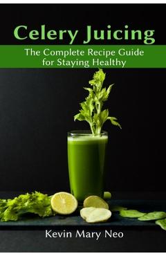Celery Juicing: The Complete Recipe Guide for Staying Healthy - Kevin Mary Neo