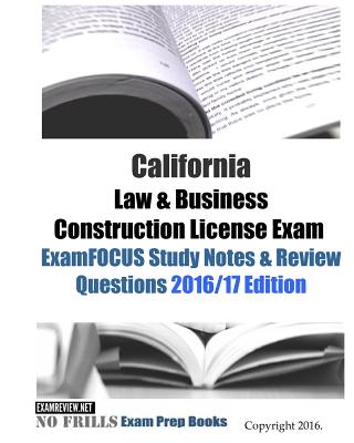 California Law & Business Construction License Exam ExamFOCUS Study Notes & Review Questions 2016/17 Edition -