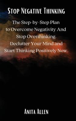 Stop Negative Thinking: The Step-by-Step Plan to Overcome Negativity And Stop Overthinking. Declutter Your Mind and Start Thinking Positively Now. - 