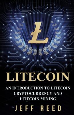 Litecoin: An Introduction to Litecoin Cryptocurrency and Litecoin Mining - Jeff Reed