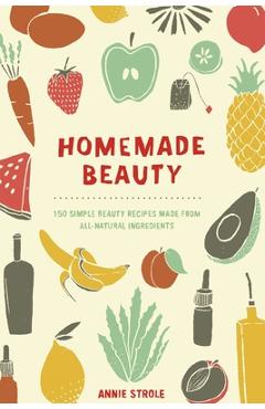 Poza produsului Homemade Beauty: 150 Simple Beauty Recipes Made from All-Natural Ingredients - Annie Strole