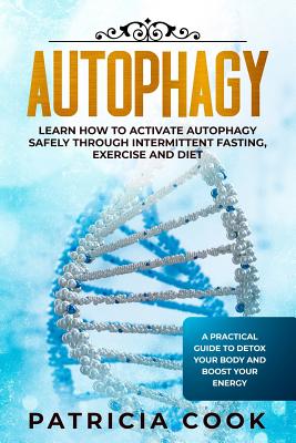 Autophagy: Learn How To Activate Autophagy Safely Through Intermittent Fasting, Exercise and Diet. A Practical Guide to Detox You - Patricia Cook