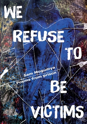 We Refuse To Be Victims: Poems from prison - Sam Mugumya
