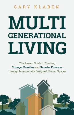 Multi-Generational Living: The Proven Guide to Creating Stronger Families and Smarter Finances Through Intentionally Designed Shared Spaces - Gary Klaben