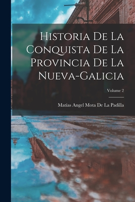Historia De La Conquista De La Provincia De La Nueva-Galicia; Volume 2 - Matías Angel Mota De La Padilla