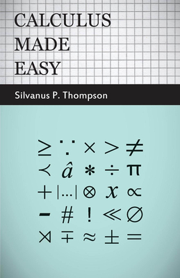 Calculus Made Easy: Being a Very-Simplest Introduction to Those Beautiful Methods of Reckoning Which are Generally Called by the Terrifying Names of t - Silvanus Phillips Thompson