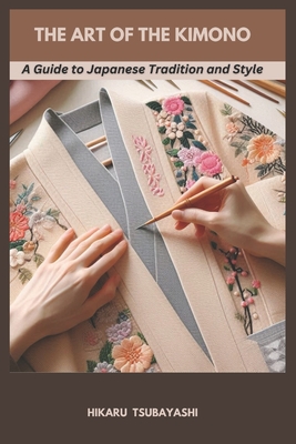 The Art of the Kimono: A Guide to Japanese Tradition and Style - Hikaru Tsubayashi
