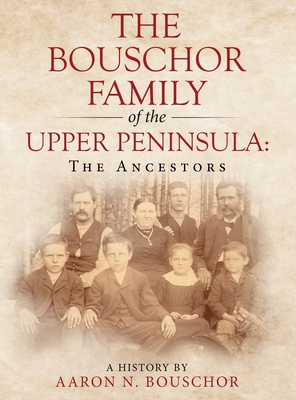 The Bouschor Family of the Upper Peninsula: The Ancestors - Aaron N. Bouschor