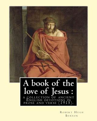 A book of the love of Jesus: a collection of ancient English devotions in prose and verse (1915). By: Robert Hugh Benson, and By: Richard Rolle: Ri - Richard Rolle