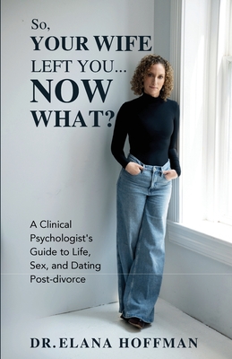So, Your Wife Left You, Now What?: A Clinical Psychologist's Guide to Life, Sex, and Dating Post-Divorce - Elana Hoffman
