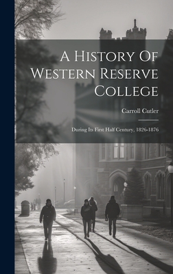 A History Of Western Reserve College: During Its First Half Century, 1826-1876 - Carroll Cutler
