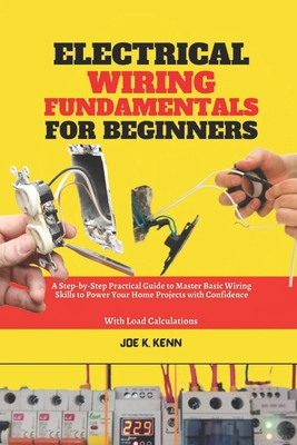 Electrical Wiring Fundamentals for Beginners: A Step-by-Step Practical Guide to Master Basic Wiring Skills to Power Your Home Projects with Confidence - Joe K. Kenn