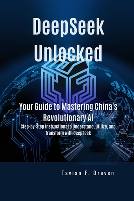 DeepSeek Unlocked: Your Guide to Mastering China's Revolutionary AI: Step-by-Step Instructions to Understand, Utilize, and Transform with DeepSeek - Tavian F. Draven