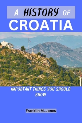 A History of Croatia: Important things you should know - Franklin M. Jones