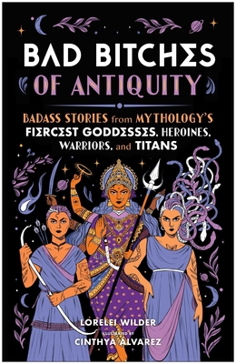 Bad Bitches of Antiquity: Badass Stories from Mythology's Fiercest Goddesses, Heroines, Warriors, and Titans - Lorelei Wilder