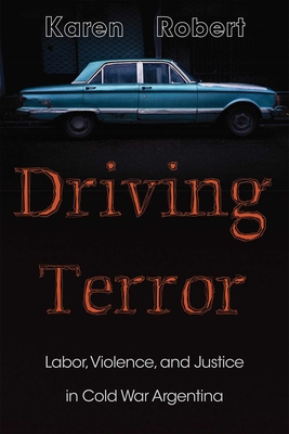 Driving Terror: Labor, Violence, and Justice in Cold War Argentina - Karen Robert
