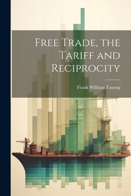 Free Trade, the Tariff and Reciprocity - Frank William Taussig