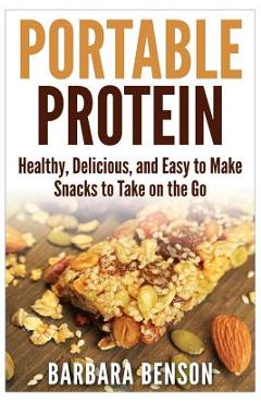 Portable Protein: Healthy, Delicious, and Easy to Make Snacks to Take on the Go - Barbara Benson