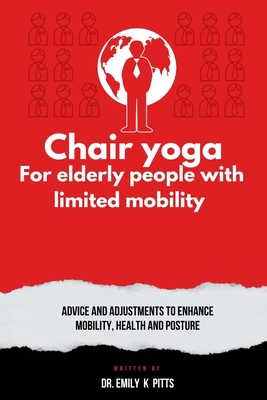 Chair Yoga for Elderly People with Limited Mobility: Advice and Adjustments to Enhance Mobility, Health, and Posture - Emily K. Pitts