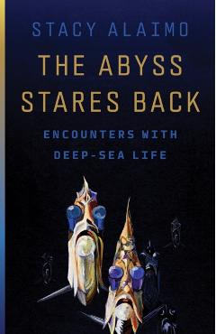 The Abyss Stares Back: Encounters with Deep-Sea Life Volume 72 - Stacy Alaimo