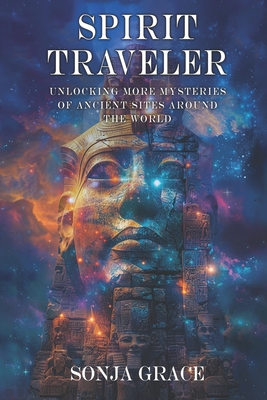 Spirit Traveler: Unlocking more Mysteries of Ancient Sites Around the World - Sonja Grace