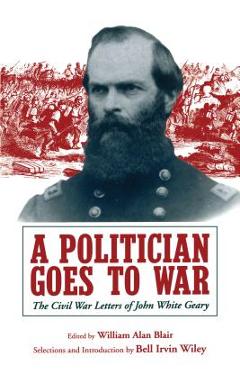 Coperta cărții 'A Politician Goes to War: The Civil War Letters of John White Geary - William A. Blair'