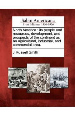 Poza produsului North America: its people and resources, development, and prospects of the continent as an agricultural, industrial, and commercial area. - J. Russell Smith