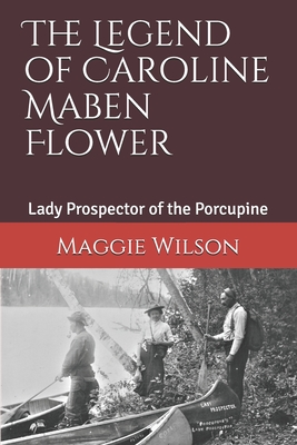 The Legend of Caroline Maben Flower: Lady Prospector of the Porcupine - Maggie Wilson