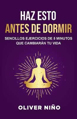 Haz Esto Antes de Dormir: Sencillos Ejercicios de 5 Minutos Que Cambiarán Tu Vida / Do This Before Bed: Simple 5 Minute Practices That Will Change You - Oliver Niño
