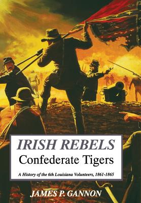Irish Rebels, Confederate Tigers: A History of the 6th Louisiana Volunteers - James Gannon