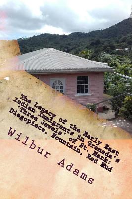 The Legacy of the Early East Indian Immigrants in Grenada's 'Three Jewels' of St. Mark: Diegopiece, Fountain, Red Mud.: A narrative by Wilbur E.K. Ada - Sheree-ann Adams