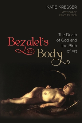 Coperta cărții 'Bezalel's Body: The Death of God and the Birth of Art - Katie Kresser'