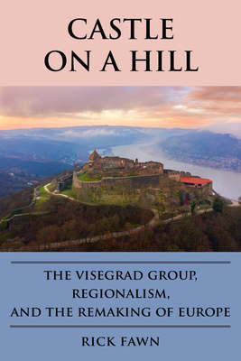 Castle on a Hill: The Visegrad Group, Regionalism, and the Remaking of Europe - Rick Fawn