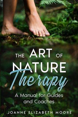 The Art of Nature Therapy: A Manual for Guides and Coaches - Joanne Elizabeth Moore