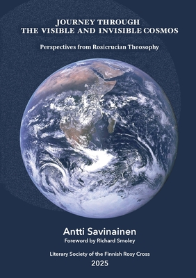 Journey through the Visible and Invisible Cosmos: Perspectives from Rosicrucian Theosophy - Antti Savinainen