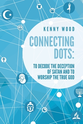 Connecting Dots: to Decode the Deception of Satan AND to Worship the True God - Kenny Wood