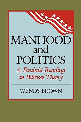 Manhood and Politics: A Feminist Reading in Political Theory - Wendy L. Brown