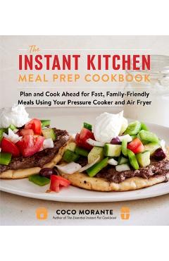 Poza produsului The Instant Kitchen Meal Prep Cookbook: Plan and Cook Ahead for Fast, Family-Friendly Meals Using Your Pressure Cooker and Air Fryer - Coco Morante