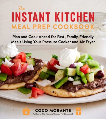 The Instant Kitchen Meal Prep Cookbook: Plan and Cook Ahead for Fast, Family-Friendly Meals Using Your Pressure Cooker and Air Fryer - Coco Morante