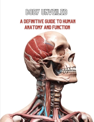 Body Unveiled: A Definitive Guide to Human Anatomy and Function - Christopher I. Armstrong