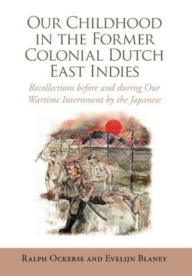 Our Childhood in the Former Colonial Dutch East Indies: Recollections Before and During Our Wartime Internment by the Japanese -