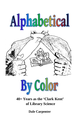 Alphabetical By Color: 40+ Years as the 'Clark Kent' of Library Science - Dale Carpenter