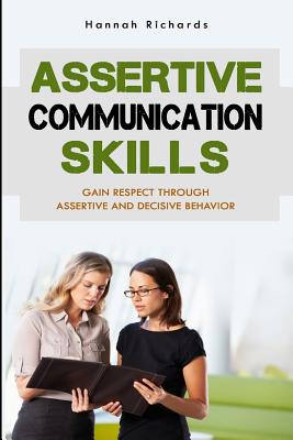 Assertive Communication Skills: Gain Respect Through Assertive And Decisive Behavior - Hannah Richards